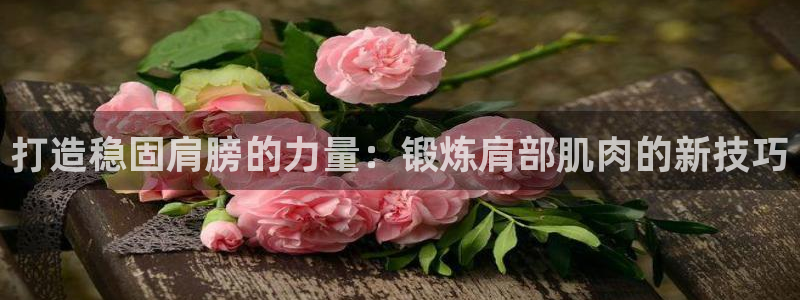征途国际娱乐首页网站大全：打造稳固肩膀的力量：锻炼肩部肌肉的