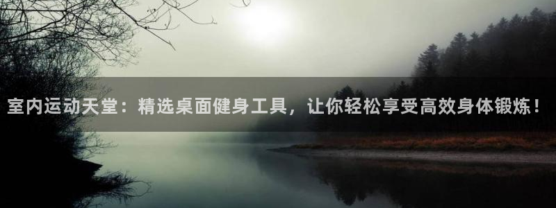 征途国际娱乐：室内运动天堂：精选桌面健身工具，让你轻松享受高