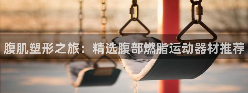 征途国际神州：腹肌塑形之旅：精选腹部燃脂运动器材推荐