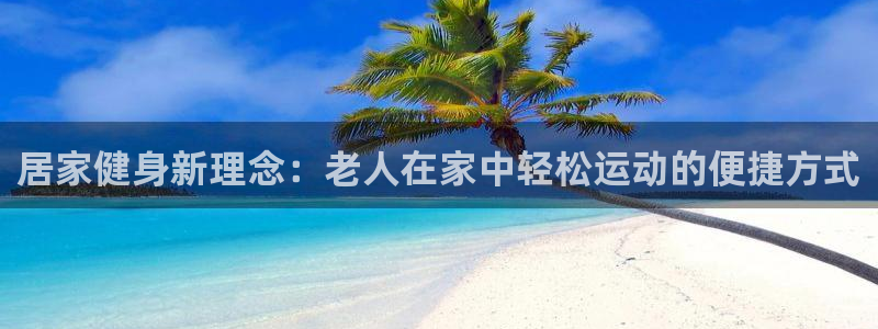 征途国际集团简介：居家健身新理念：老人在家中轻松运动